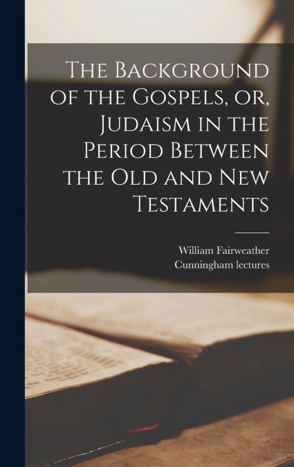 The Background of the Gospels, or, Judaism in the Period Between the Old and New Testaments