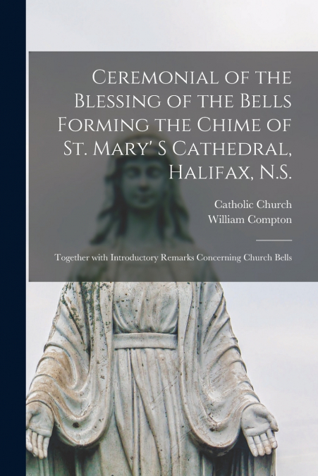 Ceremonial of the Blessing of the Bells Forming the Chime of St. Mary’ S Cathedral, Halifax, N.S. [microform]