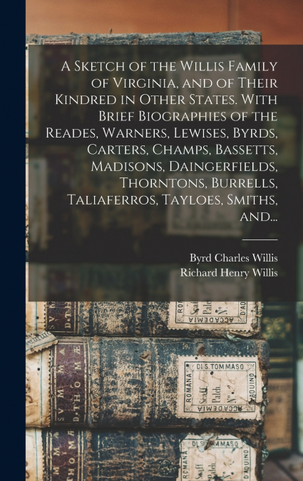 A Sketch of the Willis Family of Virginia, and of Their Kindred in Other States. With Brief Biographies of the Reades, Warners, Lewises, Byrds, Carters, Champs, Bassetts, Madisons, Daingerfields, Thor