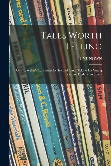 Tales Worth Telling; or a Traveller’s Adventures by Sea and Land, Told to His Young Listeners, Frederic and Lucy
