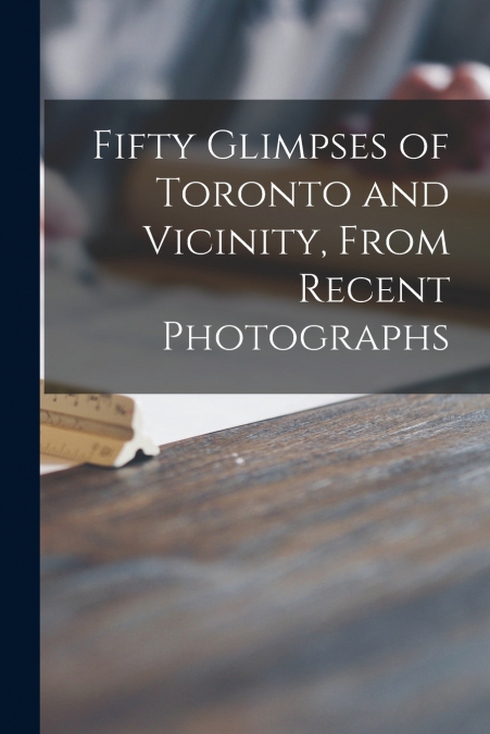 Fifty Glimpses of Toronto and Vicinity, From Recent Photographs [microform]