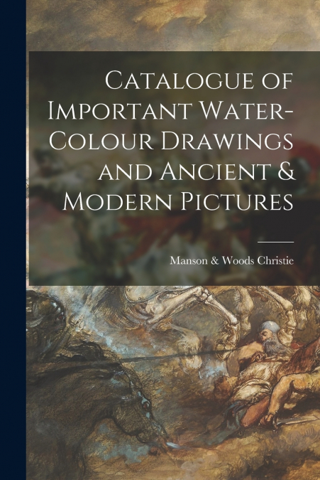Catalogue of Important Water-colour Drawings and Ancient & Modern Pictures