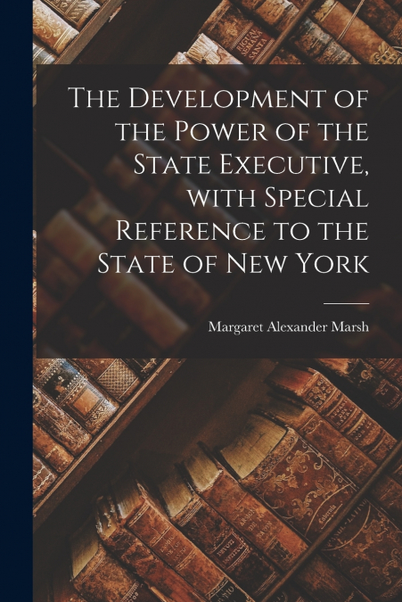The Development of the Power of the State Executive, With Special Reference to the State of New York