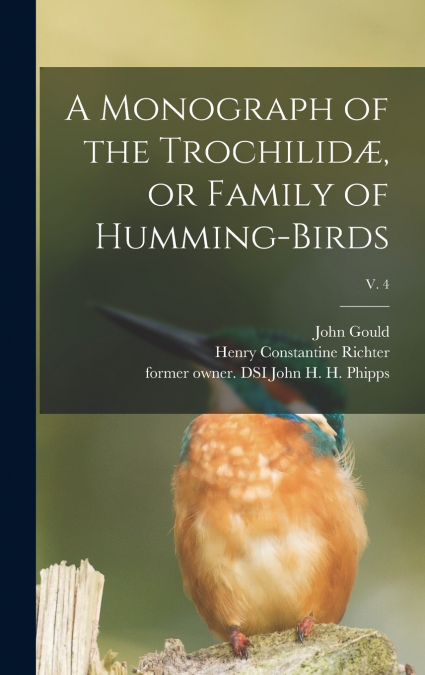 A Monograph of the Trochilidæ, or Family of Humming-birds; v. 4