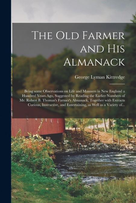 The Old Farmer and His Almanack; Being Some Observations on Life and Manners in New England a Hundred Years Ago, Suggested by Reading the Earlier Numbers of Mr. Robert B. Thomas’s Farmer’s Almanack, T