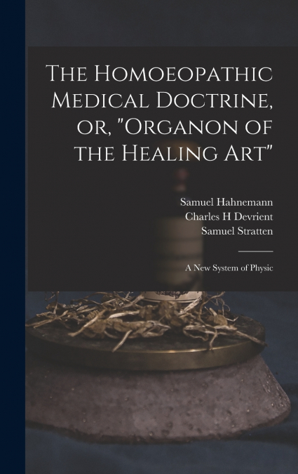 The Homoeopathic Medical Doctrine, or, 'Organon of the Healing Art'