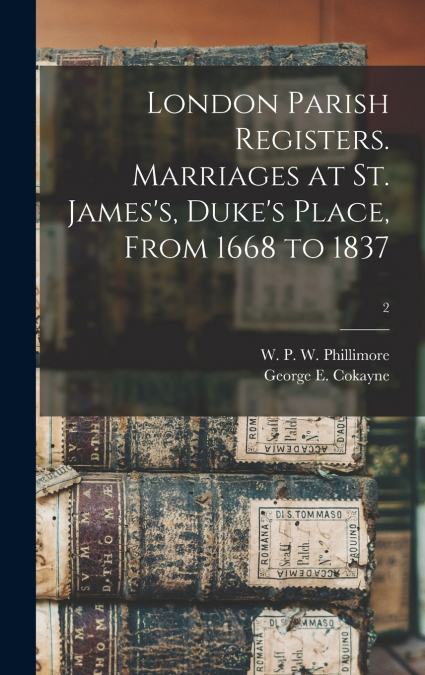 London Parish Registers. Marriages at St. James’s, Duke’s Place, From 1668 to 1837; 2