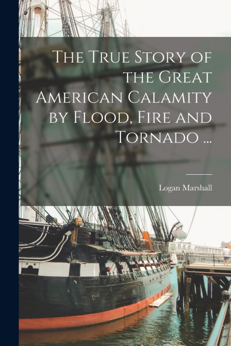 The True Story of the Great American Calamity by Flood, Fire and Tornado ... [microform]