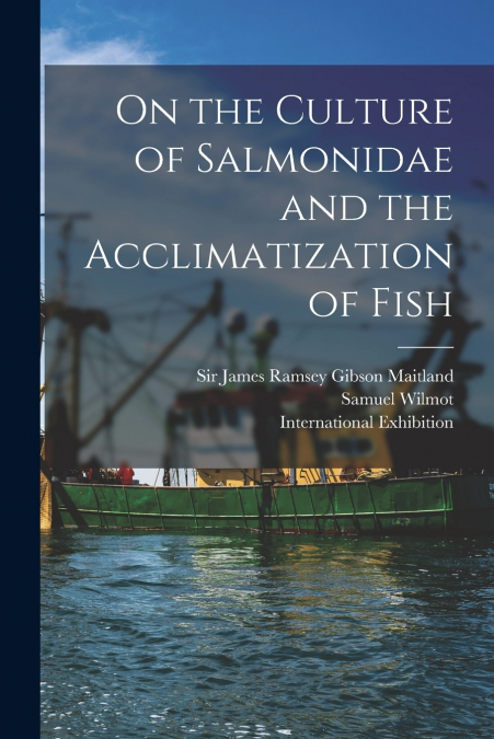 On the Culture of Salmonidae and the Acclimatization of Fish [microform]