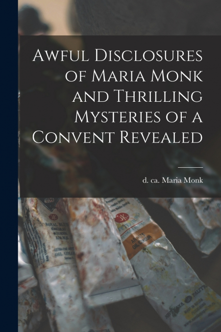Awful Disclosures of Maria Monk and Thrilling Mysteries of a Convent Revealed [microform]