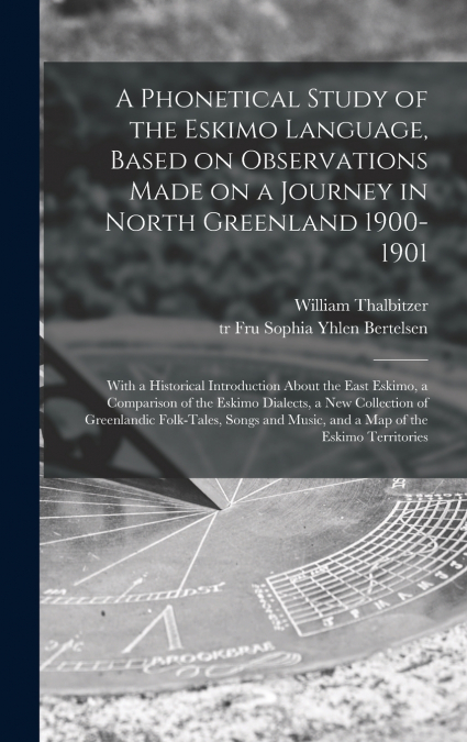 A Phonetical Study of the Eskimo Language, Based on Observations Made on a Journey in North Greenland 1900-1901; With a Historical Introduction About the East Eskimo, a Comparison of the Eskimo Dialec