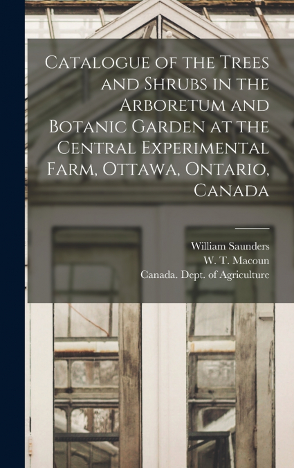 Catalogue of the Trees and Shrubs in the Arboretum and Botanic Garden at the Central Experimental Farm, Ottawa, Ontario, Canada [microform]