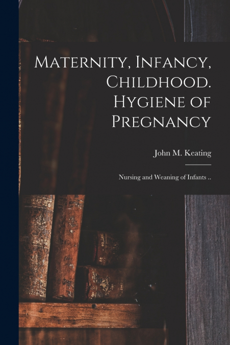 Maternity, Infancy, Childhood. Hygiene of Pregnancy; Nursing and Weaning of Infants ..