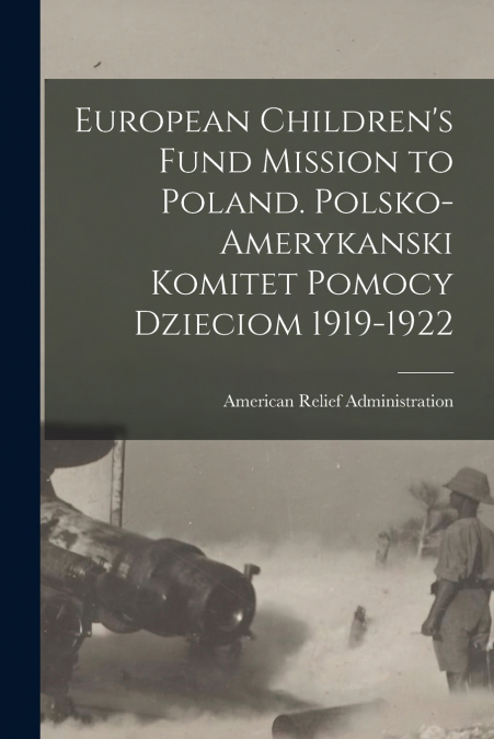 European Children’s Fund Mission to Poland [microform]. Polsko-Amerykanski Komitet Pomocy Dzieciom 1919-1922