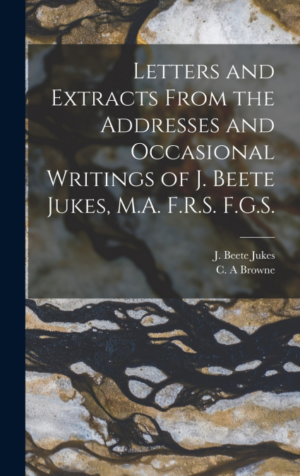 Letters and Extracts From the Addresses and Occasional Writings of J. Beete Jukes, M.A. F.R.S. F.G.S. [microform]