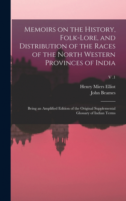 Memoirs on the History, Folk-lore, and Distribution of the Races of the North Western Provinces of India; Being an Amplified Edition of the Original Supplemental Glossary of Indian Terms; v .1