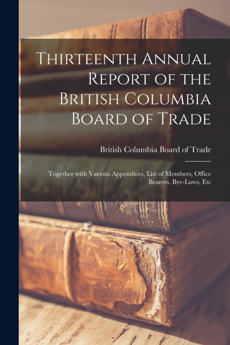 Thirteenth Annual Report of the British Columbia Board of Trade [microform]