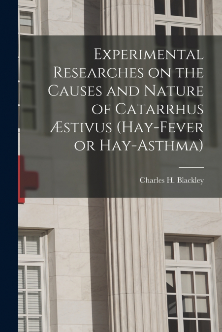 Experimental Researches on the Causes and Nature of Catarrhus Æstivus (hay-fever or Hay-asthma) [electronic Resource]