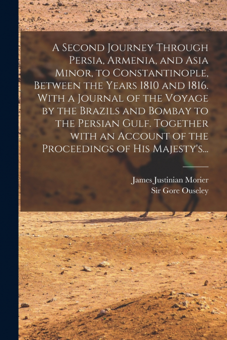 A Second Journey Through Persia, Armenia, and Asia Minor, to Constantinople, Between the Years 1810 and 1816. With a Journal of the Voyage by the Brazils and Bombay to the Persian Gulf. Together With 