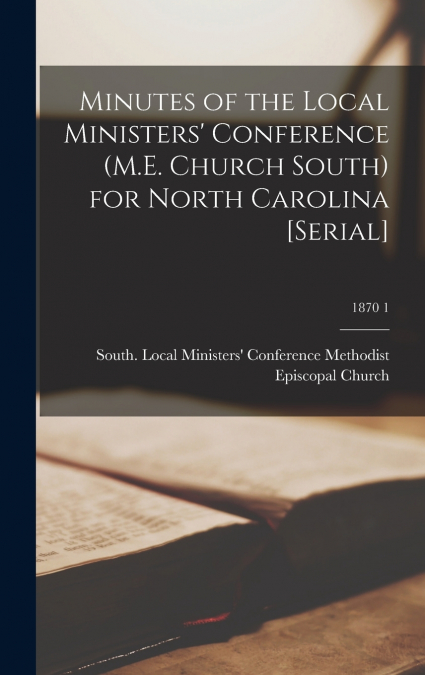 Minutes of the Local Ministers’ Conference (M.E. Church South) for North Carolina [serial]; 1870 1