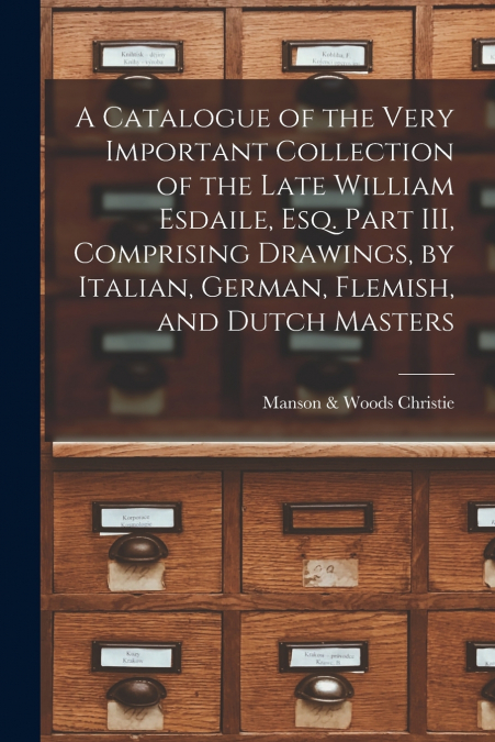 A Catalogue of the Very Important Collection of the Late William Esdaile, Esq. Part III, Comprising Drawings, by Italian, German, Flemish, and Dutch Masters