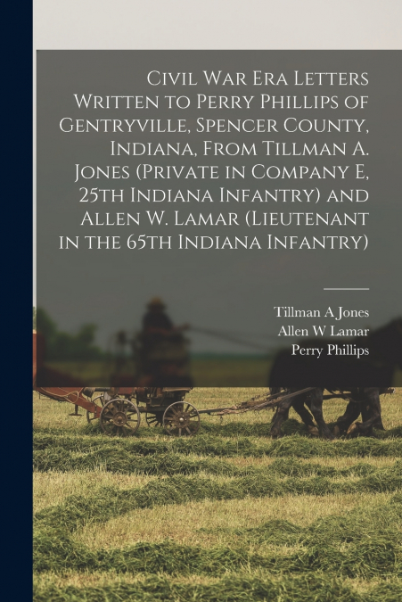 Civil War Era Letters Written to Perry Phillips of Gentryville, Spencer County, Indiana, From Tillman A. Jones (private in Company E, 25th Indiana Infantry) and Allen W. Lamar (lieutenant in the 65th 