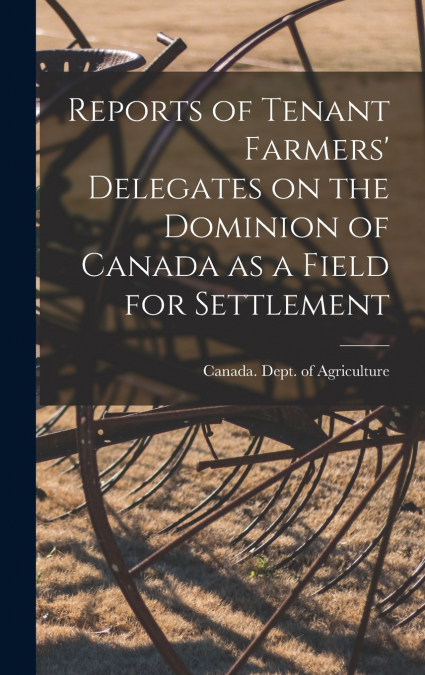 Reports of Tenant Farmers’ Delegates on the Dominion of Canada as a Field for Settlement [microform]