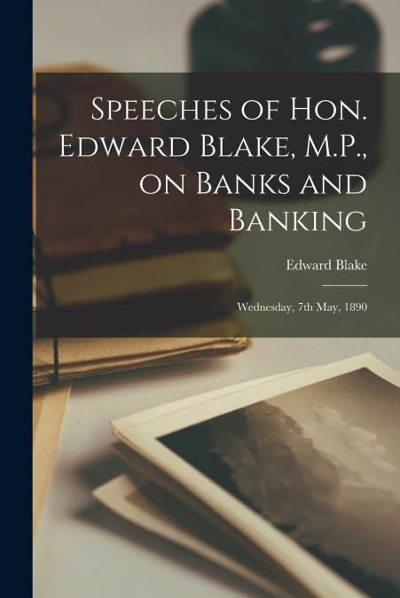 Speeches of Hon. Edward Blake, M.P., on Banks and Banking [microform]