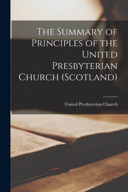 The Summary of Principles of the United Presbyterian Church (Scotland) [microform]