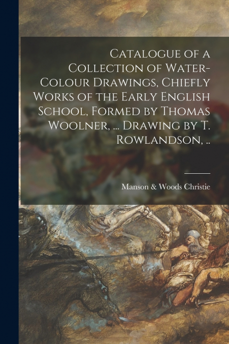 Catalogue of a Collection of Water-colour Drawings, Chiefly Works of the Early English School, Formed by Thomas Woolner, ... Drawing by T. Rowlandson, ..