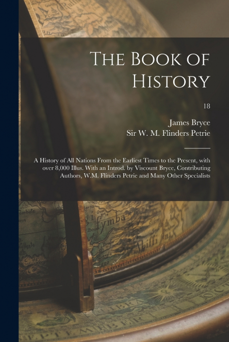 The Book of History; a History of All Nations From the Earliest Times to the Present, With Over 8,000 Illus. With an Introd. by Viscount Bryce, Contributing Authors, W.M. Flinders Petrie and Many Othe