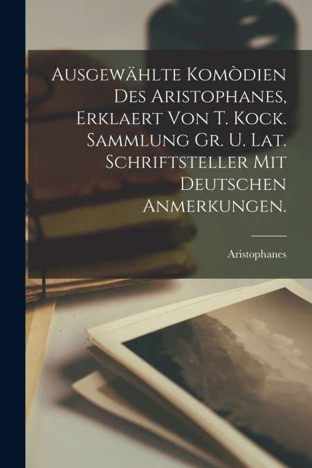Ausgewählte Komòdien Des Aristophanes, Erklaert Von T. Kock. Sammlung Gr. U. Lat. Schriftsteller Mit Deutschen Anmerkungen.