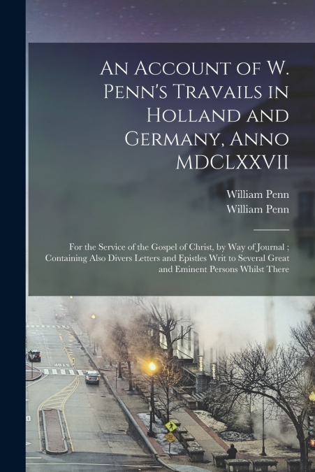 An Account of W. Penn’s Travails in Holland and Germany, Anno MDCLXXVII