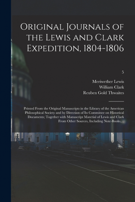 Original Journals of the Lewis and Clark Expedition, 1804-1806; Printed From the Original Manuscripts in the Library of the American Philosophical Society and by Direction of Its Committee on Historic