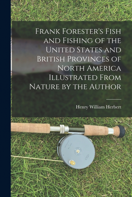 Frank Forester’s Fish and Fishing of the United States and British Provinces of North America [microform] Illustrated From Nature by the Author