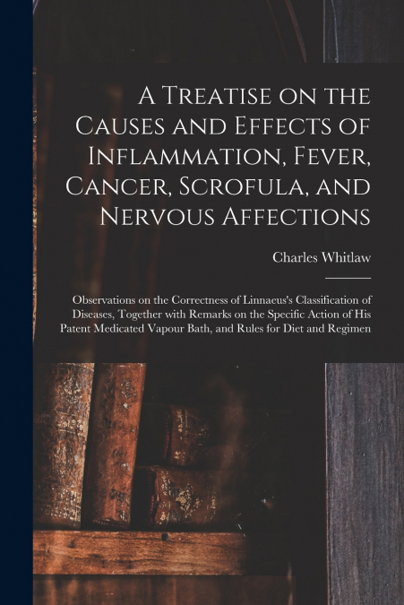 A Treatise on the Causes and Effects of Inflammation, Fever, Cancer, Scrofula, and Nervous Affections