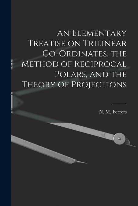An Elementary Treatise on Trilinear Co-ordinates, the Method of Reciprocal Polars, and the Theory of Projections