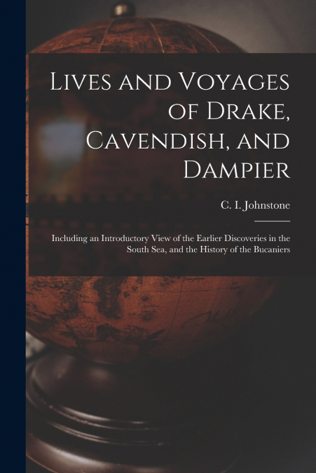 Lives and Voyages of Drake, Cavendish, and Dampier; Including an Introductory View of the Earlier Discoveries in the South Sea, and the History of the Bucaniers