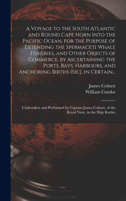 A Voyage to the South Atlantic and Round Cape Horn Into the Pacific Ocean, for the Purpose of Extending the Spermaceti Whale Fisheries, and Other Objects of Commerce, by Ascertaining the Ports, Bays, 