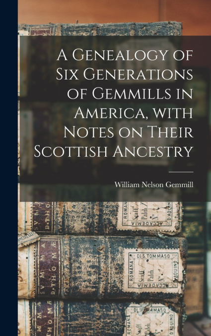 A Genealogy of Six Generations of Gemmills in America, With Notes on Their Scottish Ancestry