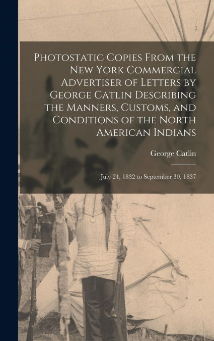 Photostatic Copies From the New York Commercial Advertiser of Letters by George Catlin Describing the Manners, Customs, and Conditions of the North American Indians