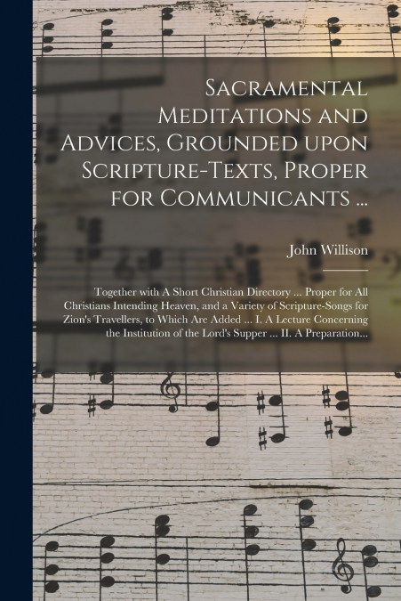 Sacramental Meditations and Advices, Grounded Upon Scripture-texts, Proper for Communicants ...