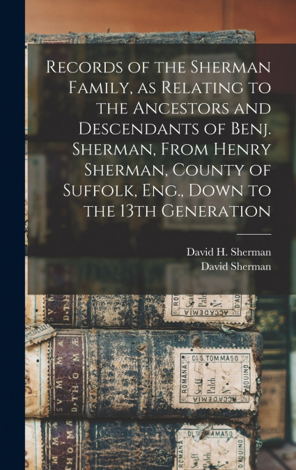 Records of the Sherman Family, as Relating to the Ancestors and Descendants of Benj. Sherman, From Henry Sherman, County of Suffolk, Eng., Down to the 13th Generation