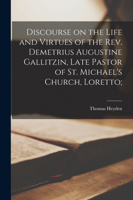 Discourse on the Life and Virtues of the Rev. Demetrius Augustine Gallitzin, Late Pastor of St. Michael’s Church, Loretto;