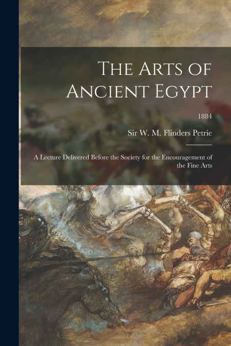 The Arts of Ancient Egypt; a Lecture Delivered Before the Society for the Encouragement of the Fine Arts; 1884