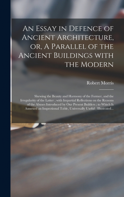 An Essay in Defence of Ancient Architecture, or, A Parallel of the Ancient Buildings With the Modern