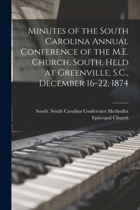 Minutes of the South Carolina Annual Conference of the M.E. Church, South, Held at Greenville, S.C., December 16-22, 1874