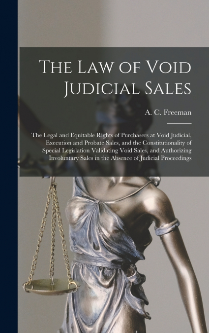 The Law of Void Judicial Sales; the Legal and Equitable Rights of Purchasers at Void Judicial, Execution and Probate Sales, and the Constitutionality of Special Legislation Validating Void Sales, and 