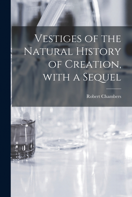 Vestiges of the Natural History of Creation, With a Sequel
