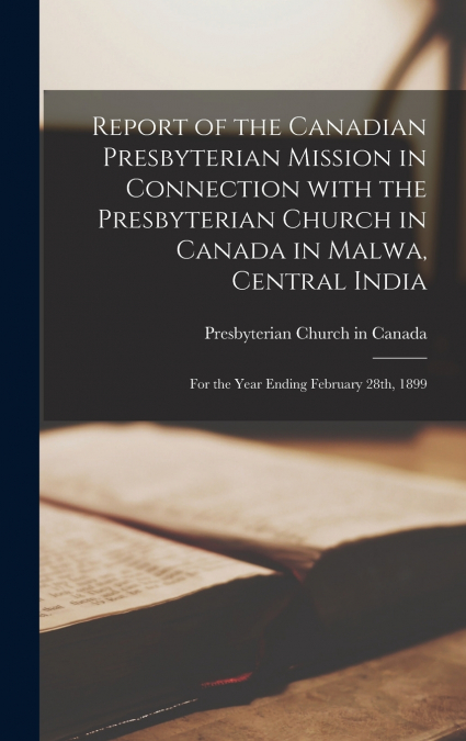 Report of the Canadian Presbyterian Mission in Connection With the Presbyterian Church in Canada in Malwa, Central India [microform]